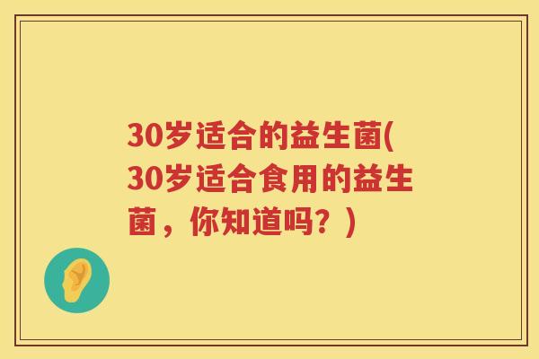 30岁适合的益生菌(30岁适合食用的益生菌，你知道吗？)
