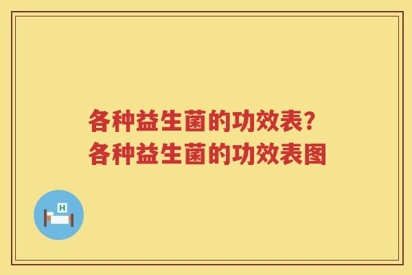 各种益生菌的功效表？各种益生菌的功效表图