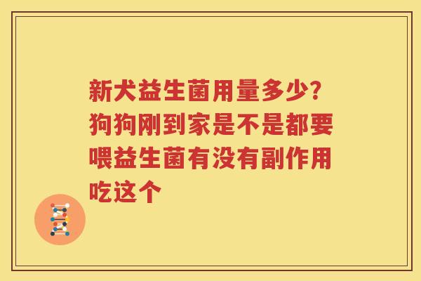 新犬益生菌用量多少？狗狗刚到家是不是都要喂益生菌有没有副作用吃这个