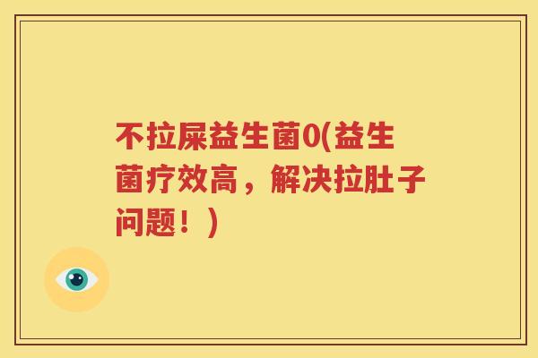 不拉屎益生菌0(益生菌疗效高，解决拉肚子问题！)