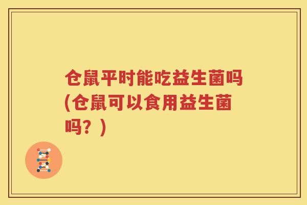 仓鼠平时能吃益生菌吗(仓鼠可以食用益生菌吗？)