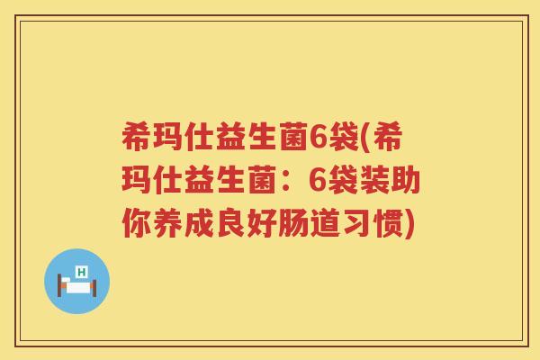 希玛仕益生菌6袋(希玛仕益生菌：6袋装助你养成良好肠道习惯)