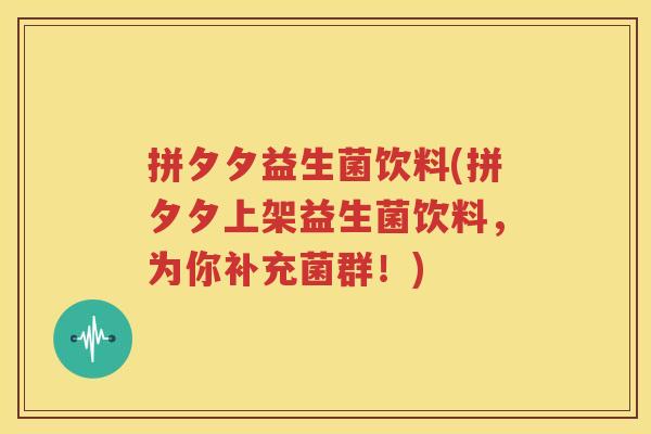 拼夕夕益生菌饮料(拼夕夕上架益生菌饮料，为你补充菌群！)