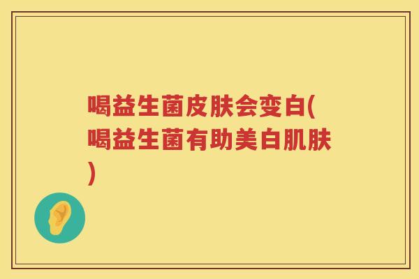 喝益生菌皮肤会变白(喝益生菌有助美白肌肤)