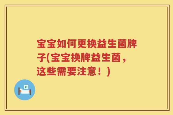 宝宝如何更换益生菌牌子(宝宝换牌益生菌，这些需要注意！)