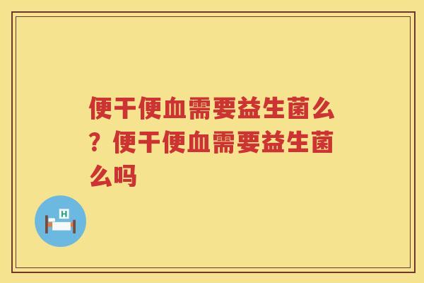 便干便血需要益生菌么？便干便血需要益生菌么吗