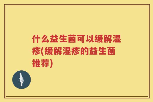 什么益生菌可以缓解湿疹(缓解湿疹的益生菌推荐)