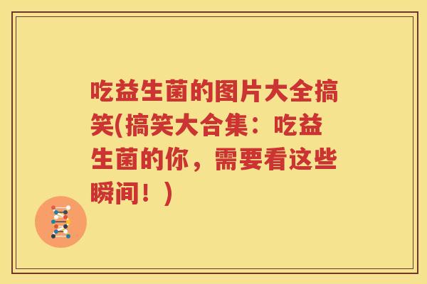 吃益生菌的图片大全搞笑(搞笑大合集：吃益生菌的你，需要看这些瞬间！)