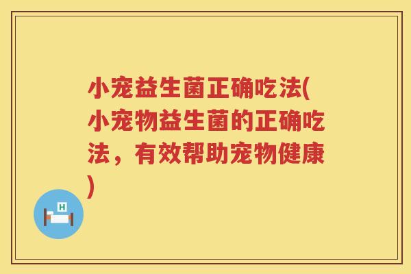 小宠益生菌正确吃法(小宠物益生菌的正确吃法，有效帮助宠物健康)