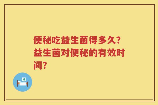 便秘吃益生菌得多久？益生菌对便秘的有效时间？