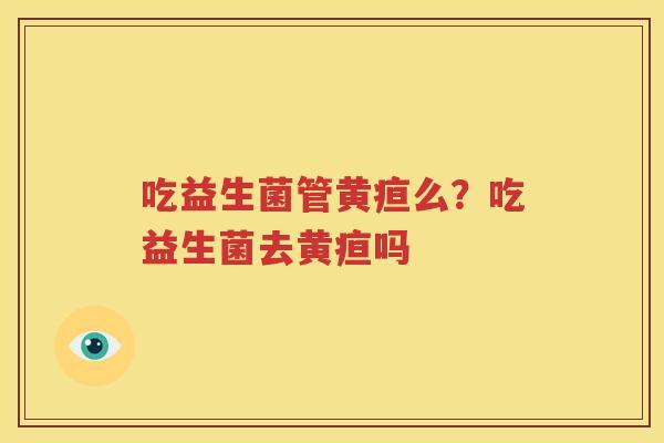 吃益生菌管黄疸么？吃益生菌去黄疸吗