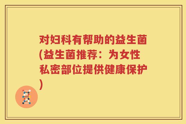 对妇科有帮助的益生菌(益生菌推荐：为女性私密部位提供健康保护)
