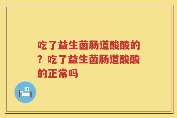 吃了益生菌肠道酸酸的？吃了益生菌肠道酸酸的正常吗