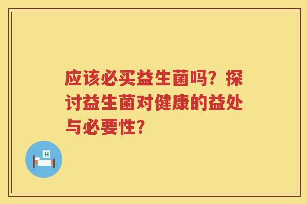 应该必买益生菌吗？探讨益生菌对健康的益处与必要性？