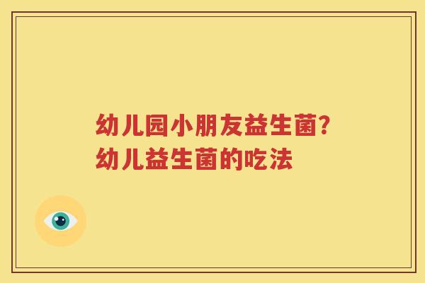 幼儿园小朋友益生菌？幼儿益生菌的吃法