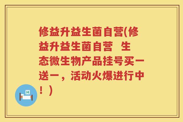 修益升益生菌自营(修益升益生菌自营  生态微生物产品挂号买一送一，活动火爆进行中！)