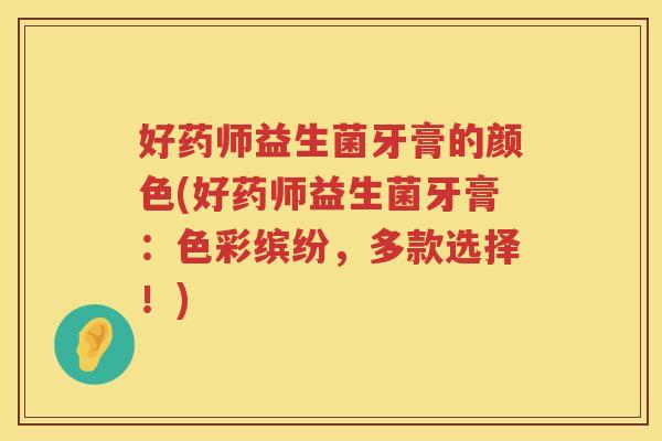 好药师益生菌牙膏的颜色(好药师益生菌牙膏：色彩缤纷，多款选择！)