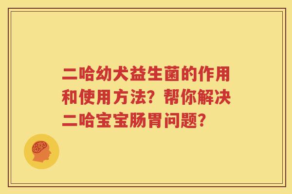 二哈幼犬益生菌的作用和使用方法？帮你解决二哈宝宝肠胃问题？