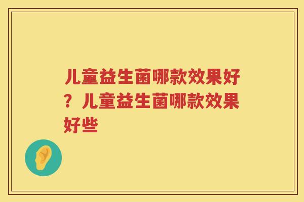 儿童益生菌哪款效果好？儿童益生菌哪款效果好些