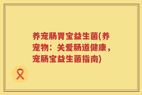 养宠肠胃宝益生菌(养宠物：关爱肠道健康，宠肠宝益生菌指南)