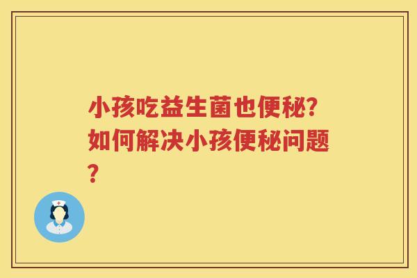 小孩吃益生菌也便秘？如何解决小孩便秘问题？