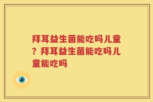 拜耳益生菌能吃吗儿童？拜耳益生菌能吃吗儿童能吃吗