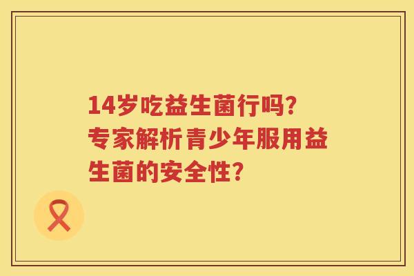 14岁吃益生菌行吗？专家解析青少年服用益生菌的安全性？