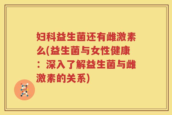 妇科益生菌还有雌激素么(益生菌与女性健康：深入了解益生菌与雌激素的关系)