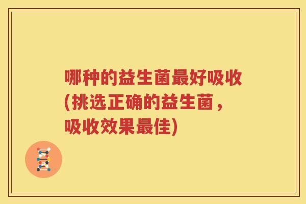 哪种的益生菌最好吸收(挑选正确的益生菌，吸收效果最佳)
