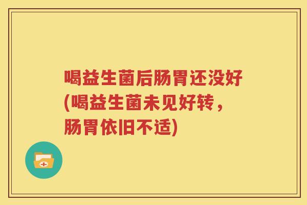 喝益生菌后肠胃还没好(喝益生菌未见好转，肠胃依旧不适)