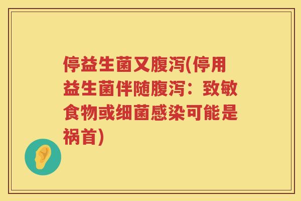 停益生菌又腹泻(停用益生菌伴随腹泻：致敏食物或细菌感染可能是祸首)
