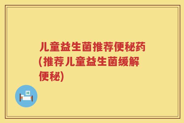 儿童益生菌推荐便秘药(推荐儿童益生菌缓解便秘)