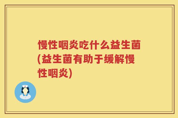 慢性咽炎吃什么益生菌(益生菌有助于缓解慢性咽炎)