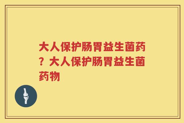大人保护肠胃益生菌药？大人保护肠胃益生菌药物