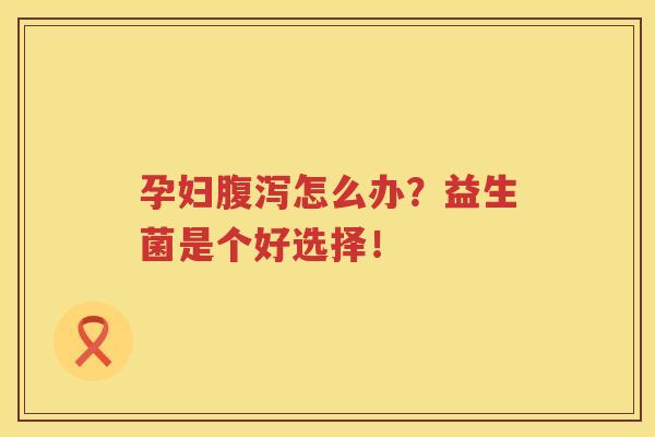 孕妇腹泻怎么办？益生菌是个好选择！