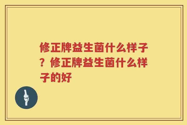 修正牌益生菌什么样子？修正牌益生菌什么样子的好
