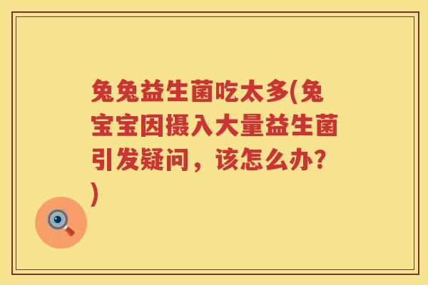 兔兔益生菌吃太多(兔宝宝因摄入大量益生菌引发疑问，该怎么办？)