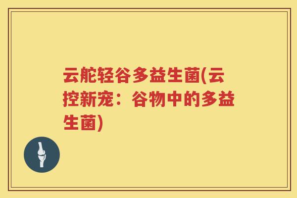 云舵轻谷多益生菌(云控新宠：谷物中的多益生菌)