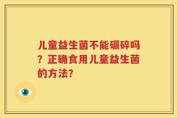 儿童益生菌不能碾碎吗？正确食用儿童益生菌的方法？