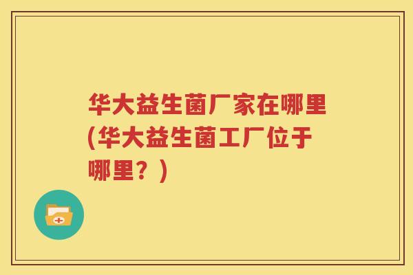 华大益生菌厂家在哪里(华大益生菌工厂位于哪里？)