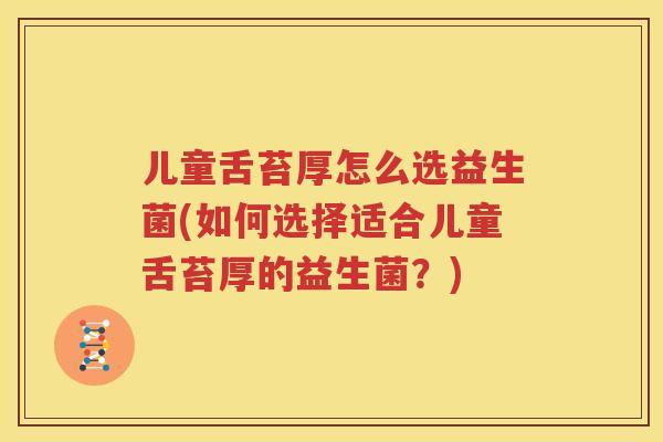 儿童舌苔厚怎么选益生菌(如何选择适合儿童舌苔厚的益生菌？)