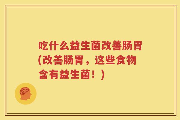 吃什么益生菌改善肠胃(改善肠胃，这些食物含有益生菌！)