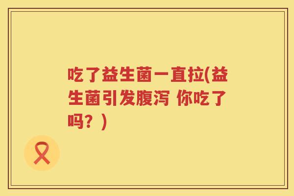 吃了益生菌一直拉(益生菌引发腹泻 你吃了吗？)