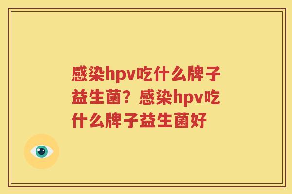 感染hpv吃什么牌子益生菌？感染hpv吃什么牌子益生菌好