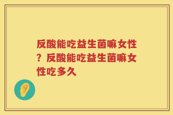 反酸能吃益生菌嘛女性？反酸能吃益生菌嘛女性吃多久