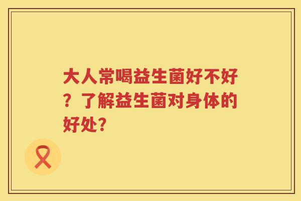 大人常喝益生菌好不好？了解益生菌对身体的好处？