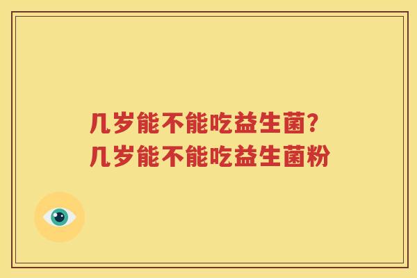 几岁能不能吃益生菌？几岁能不能吃益生菌粉