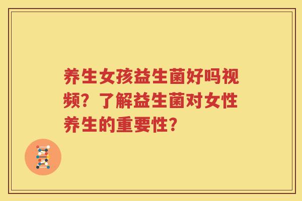 养生女孩益生菌好吗视频？了解益生菌对女性养生的重要性？