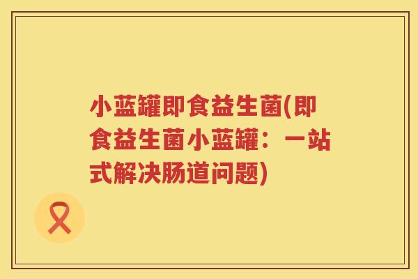小蓝罐即食益生菌(即食益生菌小蓝罐：一站式解决肠道问题)