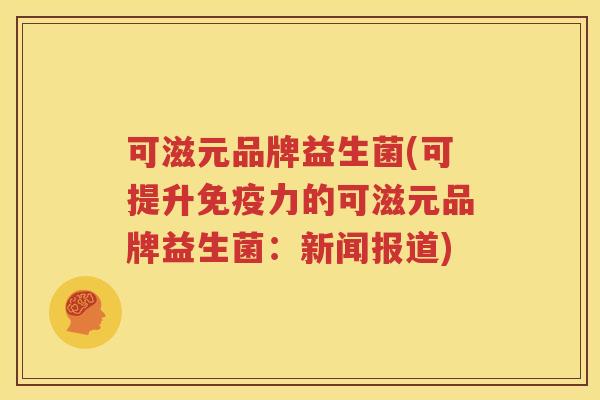 可滋元品牌益生菌(可提升免疫力的可滋元品牌益生菌：新闻报道)